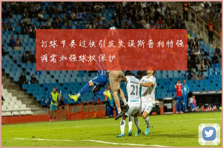 打球节奏过快引发失误斯普利特强调需加强球权保护