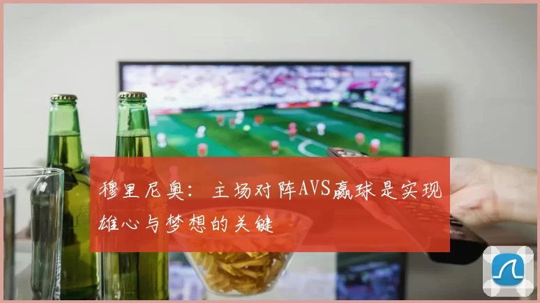 穆里尼奥：主场对阵AVS赢球是实现雄心与梦想的关键