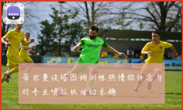 蒂尔曼谈塔图姆训练热情称怀念与对手互喷垃圾话的乐趣