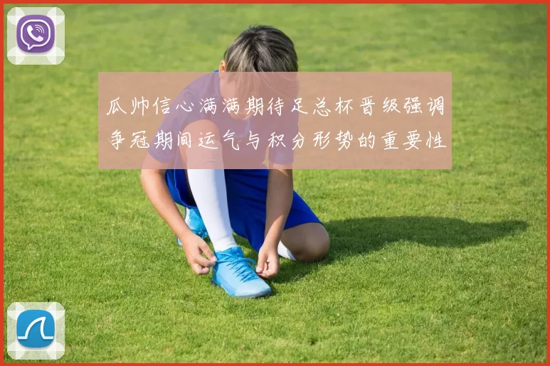 瓜帅信心满满期待足总杯晋级强调争冠期间运气与积分形势的重要性