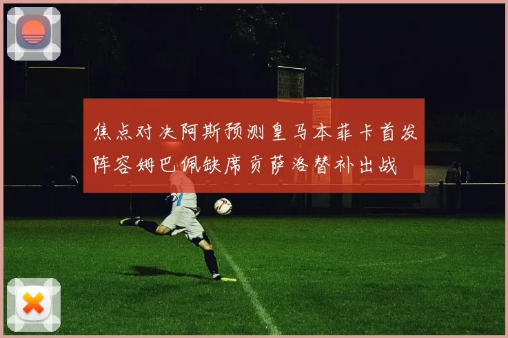 焦点对决阿斯预测皇马本菲卡首发阵容姆巴佩缺席贡萨洛替补出战