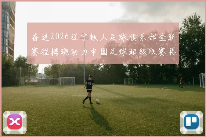 奋进2026辽宁铁人足球俱乐部全新赛程揭晓助力中国足球超级联赛再创辉煌