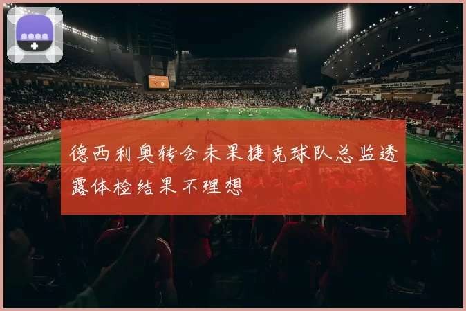 德西利奥转会未果捷克球队总监透露体检结果不理想