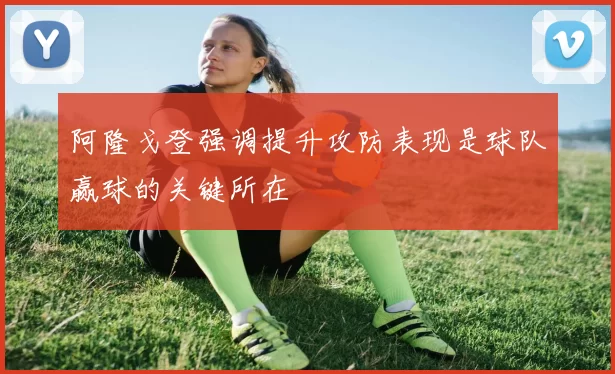阿隆戈登强调提升攻防表现是球队赢球的关键所在