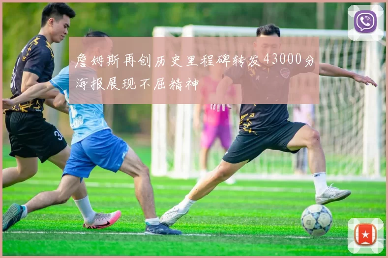 詹姆斯再创历史里程碑转发43000分海报展现不屈精神