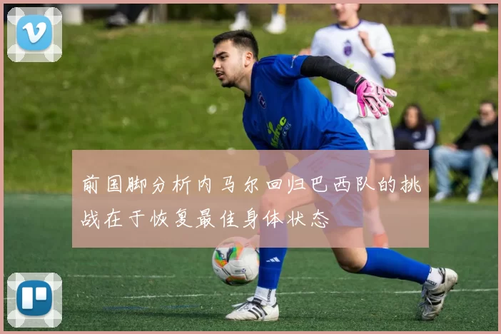前国脚分析内马尔回归巴西队的挑战在于恢复最佳身体状态
