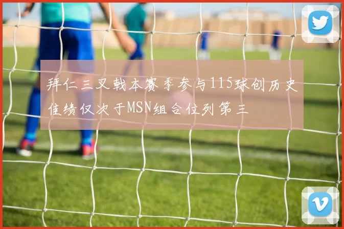 拜仁三叉戟本赛季参与115球创历史佳绩仅次于MSN组合位列第三