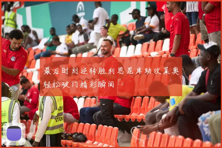 最后时刻逆转胜利恩昆库助攻莱奥轻松破门精彩瞬间