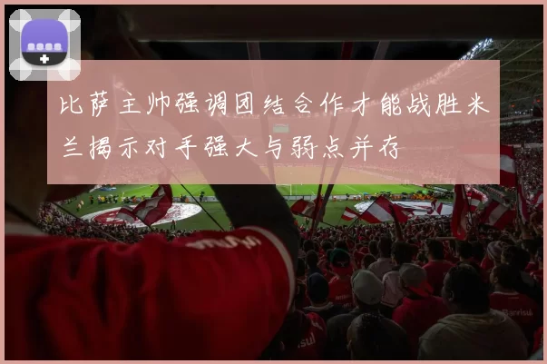 比萨主帅强调团结合作才能战胜米兰揭示对手强大与弱点并存