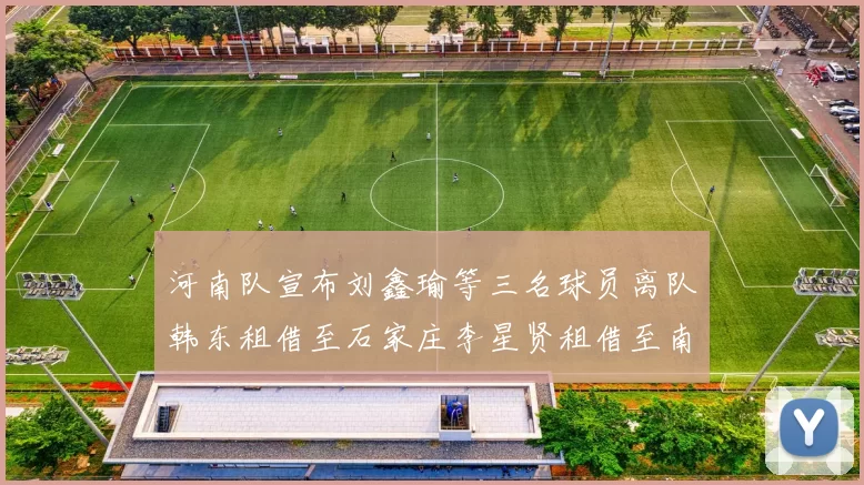 河南队宣布刘鑫瑜等三名球员离队韩东租借至石家庄李星贤租借至南通