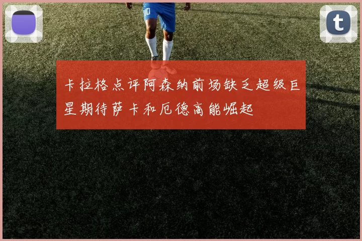 卡拉格点评阿森纳前场缺乏超级巨星期待萨卡和厄德高能崛起