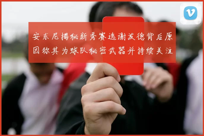 安东尼揭秘新秀赛选谢泼德背后原因称其为球队秘密武器并持续关注