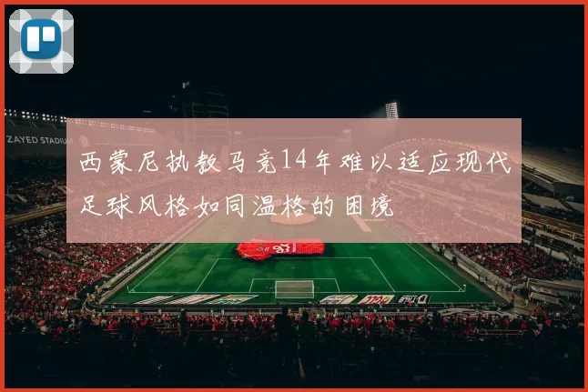西蒙尼执教马竞14年难以适应现代足球风格如同温格的困境