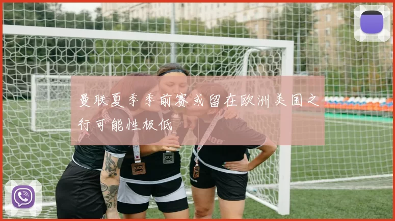 曼联夏季季前赛或留在欧洲美国之行可能性极低