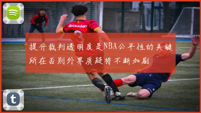 提升裁判透明度是NBA公平性的关键所在否则外界质疑将不断加剧