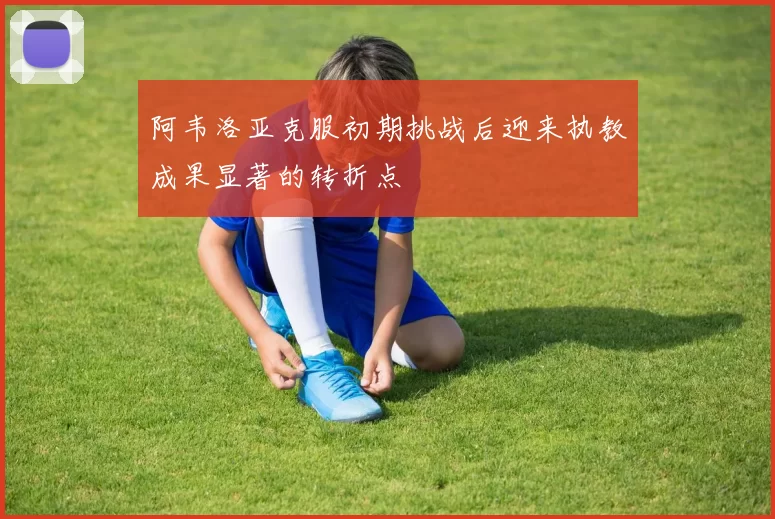 阿韦洛亚克服初期挑战后迎来执教成果显著的转折点