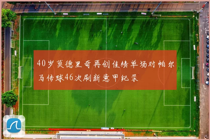 40岁莫德里奇再创佳绩单场对帕尔马传球46次刷新意甲纪录