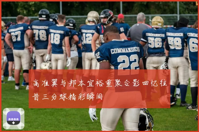 高准翼与邦本宜裕重聚合影回忆往昔三分球精彩瞬间