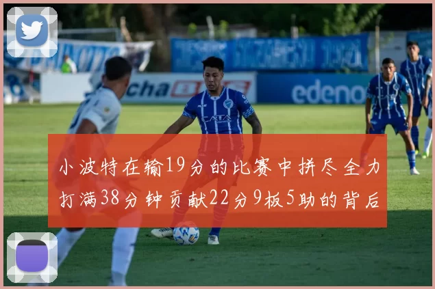 小波特在输19分的比赛中拼尽全力打满38分钟贡献22分9板5助的背后原因分析
