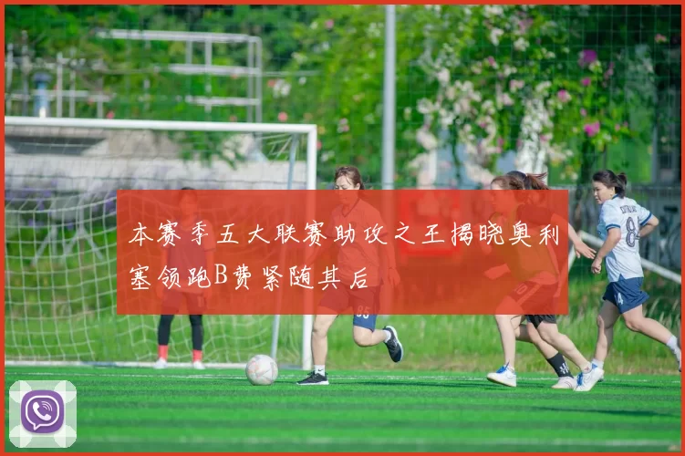 本赛季五大联赛助攻之王揭晓奥利塞领跑B费紧随其后