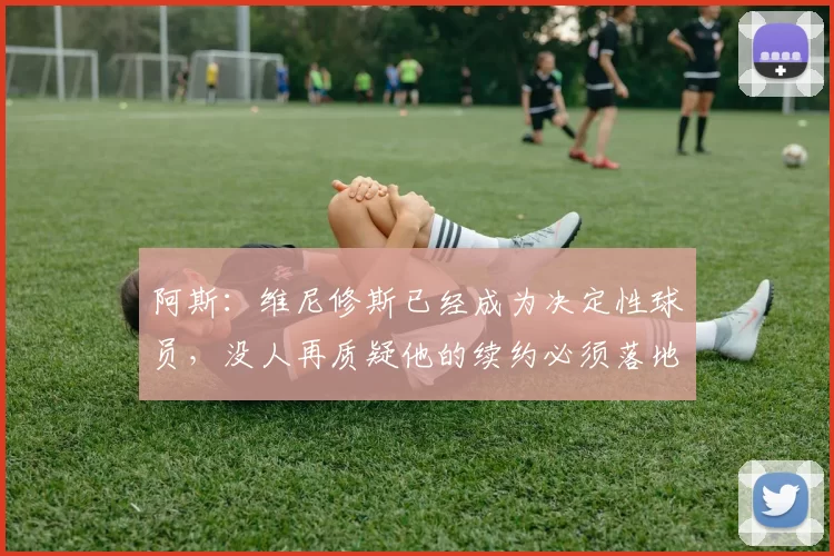 阿斯：维尼修斯已经成为决定性球员，没人再质疑他的续约必须落地