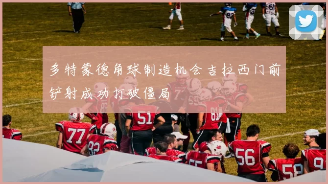 多特蒙德角球制造机会吉拉西门前铲射成功打破僵局