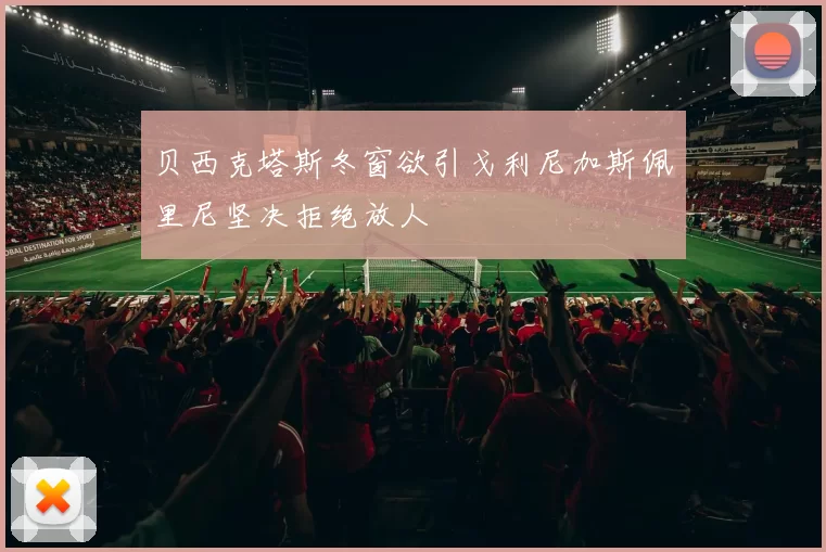 贝西克塔斯冬窗欲引戈利尼加斯佩里尼坚决拒绝放人