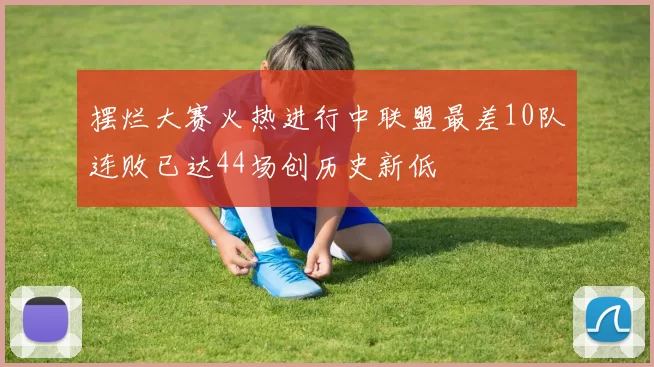 摆烂大赛火热进行中联盟最差10队连败已达44场创历史新低