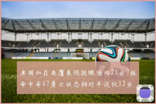 库明加在老鹰表现抢眼场均21分7板命中率67勇士状态相对平淡仅12分5板
