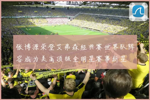 张博源荣登艾弗森经典赛世界队阵容成为美高顶级全明星赛事新星
