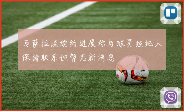 马萨拉谈续约进展称与球员经纪人保持联系但暂无新消息