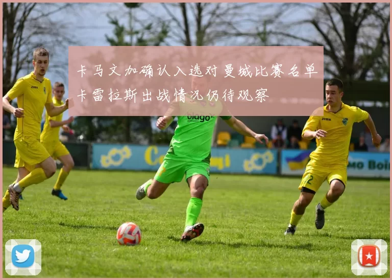 卡马文加确认入选对曼城比赛名单卡雷拉斯出战情况仍待观察