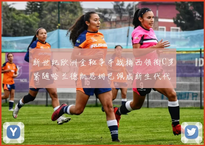新世纪欧洲金靴争夺战梅西领衔C罗紧随哈兰德凯恩姆巴佩成新生代代表