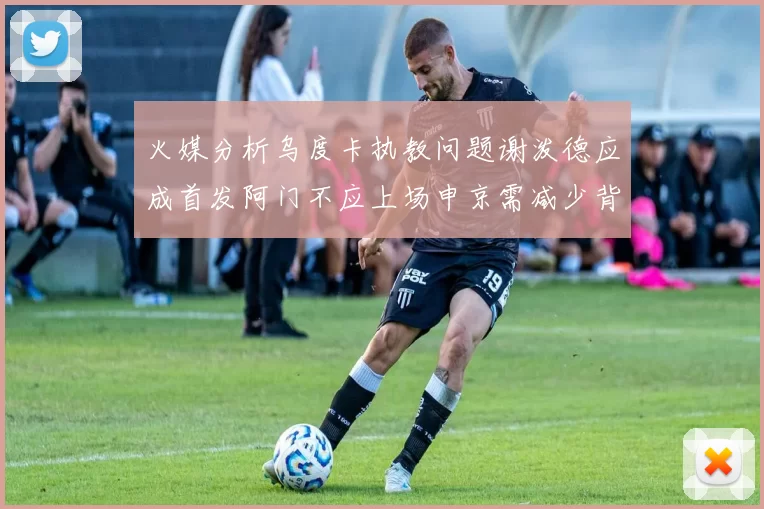 火媒分析乌度卡执教问题谢泼德应成首发阿门不应上场申京需减少背打次数