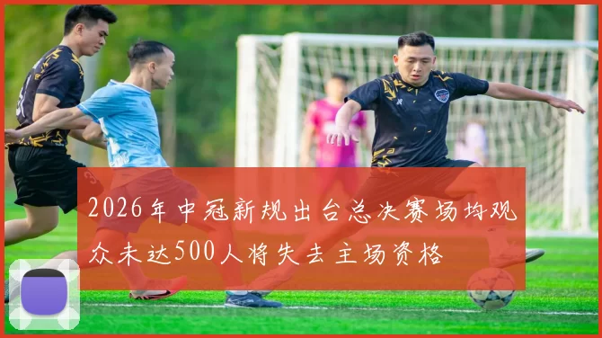 2026年中冠新规出台总决赛场均观众未达500人将失去主场资格