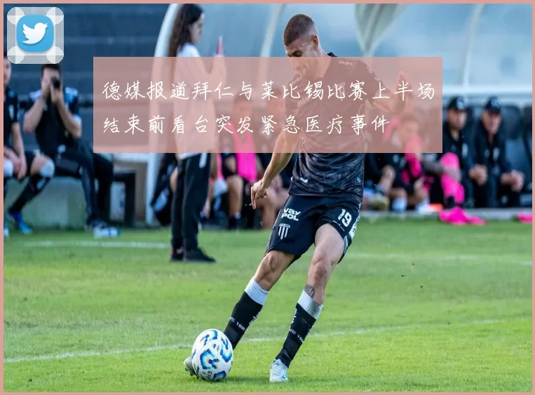 德媒报道拜仁与莱比锡比赛上半场结束前看台突发紧急医疗事件