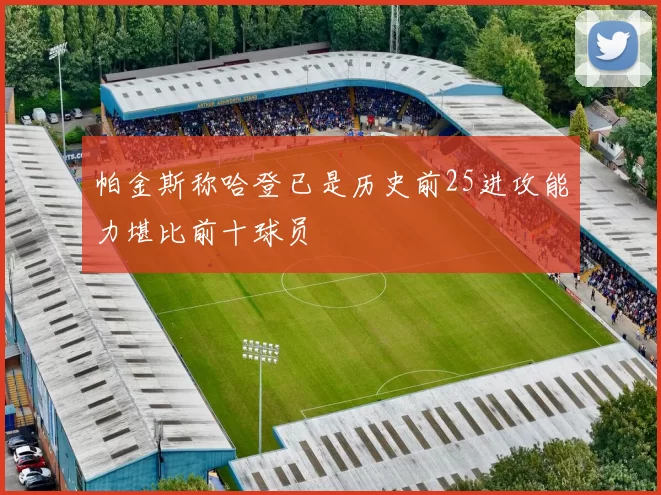 帕金斯称哈登已是历史前25进攻能力堪比前十球员