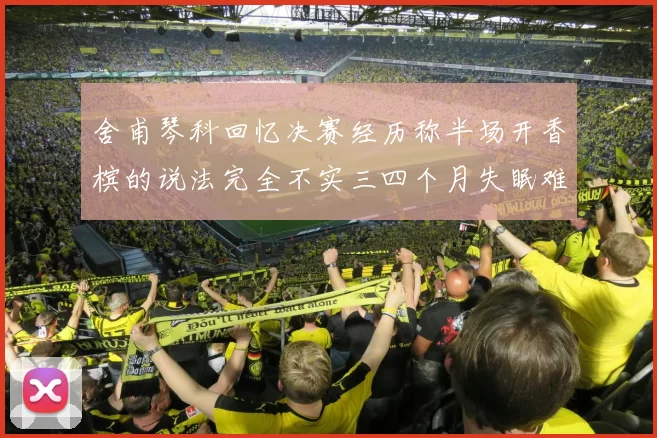 舍甫琴科回忆决赛经历称半场开香槟的说法完全不实三四个月失眠难以释怀