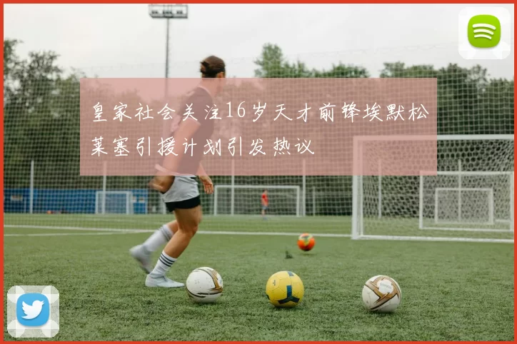 皇家社会关注16岁天才前锋埃默松莱塞引援计划引发热议