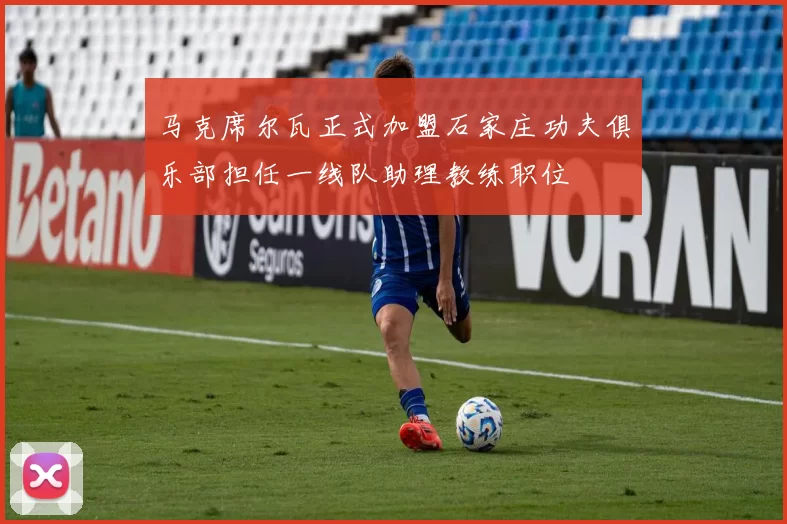 马克席尔瓦正式加盟石家庄功夫俱乐部担任一线队助理教练职位