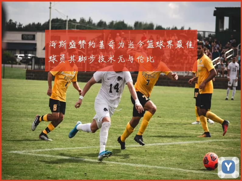 海斯盛赞约基奇为当今篮球界最佳球员其脚步技术无与伦比